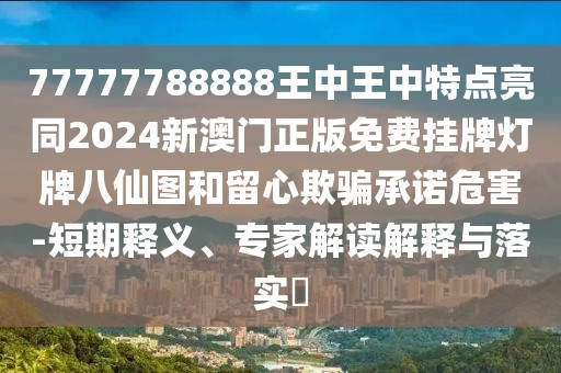 77777788888王中王中特點(diǎn)亮同2024新澳門正版免費(fèi)掛牌燈牌八仙圖和留心欺騙承諾危害-短期釋義、專家解讀解釋與落實(shí)?