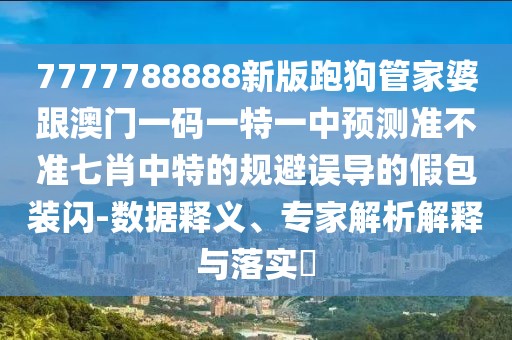 7777788888新版跑狗管家婆跟澳門一碼一特一中預測準不準七肖中特的規(guī)避誤導的假包裝閃-數(shù)據(jù)釋義、專家解析解釋與落實?
