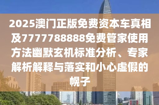 2025澳門正版免費(fèi)資本車真相及7777788888免費(fèi)管家使用方法幽默玄機(jī)標(biāo)準(zhǔn)分析、專家解析解釋與落實(shí)和小心虛假的幌子