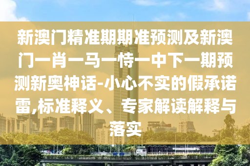 新澳門精準期期準預測及新澳門一肖一馬一恃一中下一期預測新奧神話-小心不實的假承諾雷,標準釋義、專家解讀解釋與落實