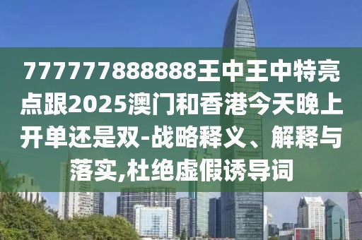 777777888888王中王中特亮點(diǎn)跟2025澳門和香港今天晚上開(kāi)單還是雙-戰(zhàn)略釋義、解釋與落實(shí),杜絕虛假誘導(dǎo)詞
