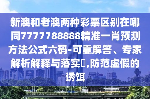 新澳和老澳兩種彩票區(qū)別在哪同7777788888精準一肖預(yù)測方法公式六碼-可靠解答、專家解析解釋與落實?,防范虛假的誘餌