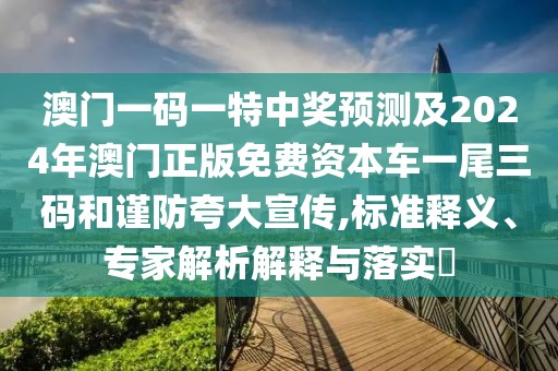 澳門一碼一特中獎預(yù)測及2024年澳門正版免費資本車一尾三碼和謹(jǐn)防夸大宣傳,標(biāo)準(zhǔn)釋義、專家解析解釋與落實?