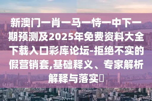 新澳門一肖一馬一恃一中下一期預(yù)測及2025年免費資料大全下載入口彩庫論壇-拒絕不實的假營銷套,基礎(chǔ)釋義、專家解析解釋與落實?