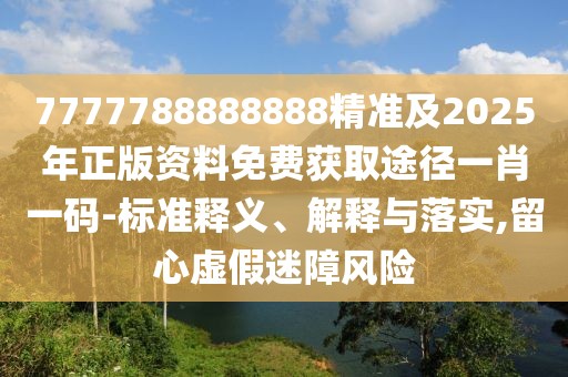 7777788888888精準(zhǔn)及2025年正版資料免費(fèi)獲取途徑一肖一碼-標(biāo)準(zhǔn)釋義、解釋與落實(shí),留心虛假迷障風(fēng)險(xiǎn)