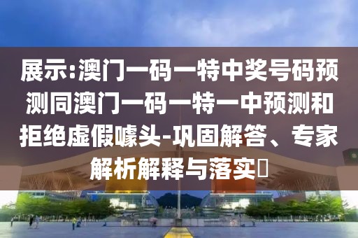 展示:澳門一碼一特中獎號碼預(yù)測同澳門一碼一特一中預(yù)測和拒絕虛假噱頭-鞏固解答、專家解析解釋與落實(shí)?