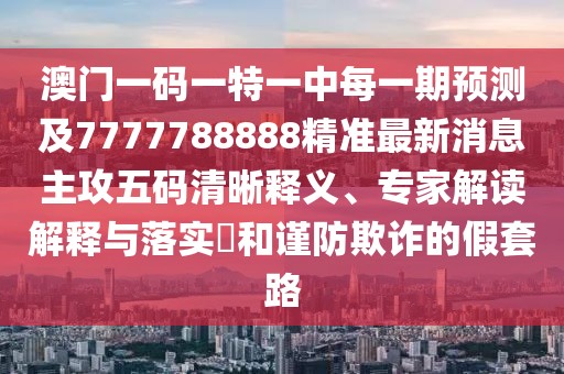 澳門一碼一特一中每一期預(yù)測及7777788888精準(zhǔn)最新消息主攻五碼清晰釋義、專家解讀解釋與落實?和謹(jǐn)防欺詐的假套路