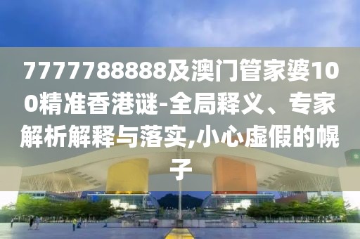 7777788888及澳門管家婆100精準香港謎-全局釋義、專家解析解釋與落實,小心虛假的幌子