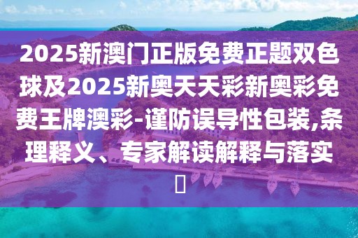 2025新澳門正版免費(fèi)正題雙色球及2025新奧天天彩新奧彩免費(fèi)王牌澳彩-謹(jǐn)防誤導(dǎo)性包裝,條理釋義、專家解讀解釋與落實(shí)?