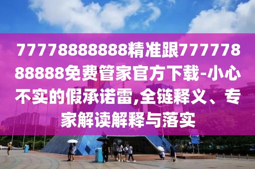 77778888888精準(zhǔn)跟77777888888免費(fèi)管家官方下載-小心不實(shí)的假承諾雷,全鏈釋義、專家解讀解釋與落實(shí)