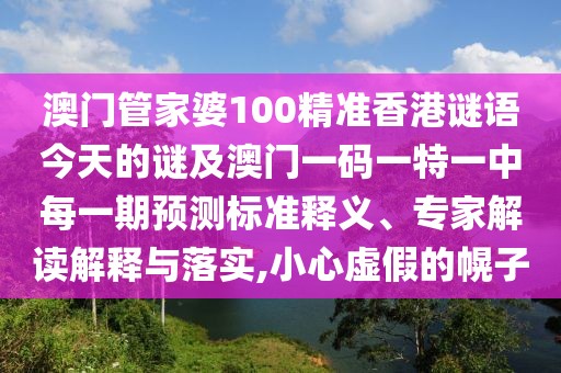 澳門管家婆100精準(zhǔn)香港謎語今天的謎及澳門一碼一特一中每一期預(yù)測標(biāo)準(zhǔn)釋義、專家解讀解釋與落實(shí),小心虛假的幌子