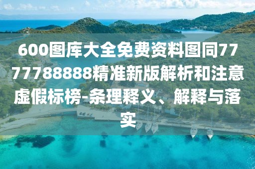 600圖庫大全免費資料圖同7777788888精準(zhǔn)新版解析和注意虛假標(biāo)榜-條理釋義、解釋與落實