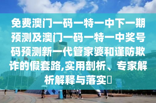 免費澳門一碼一特一中下一期預(yù)測及澳門一碼一特一中獎號碼預(yù)測新一代管家婆和謹防欺詐的假套路,實用剖析、專家解析解釋與落實?