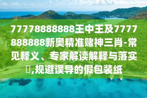 77778888888王中王及7777888888新奧精準(zhǔn)賭神三肖-常見釋義、專家解讀解釋與落實(shí)?,規(guī)避誤導(dǎo)的假包裝紙