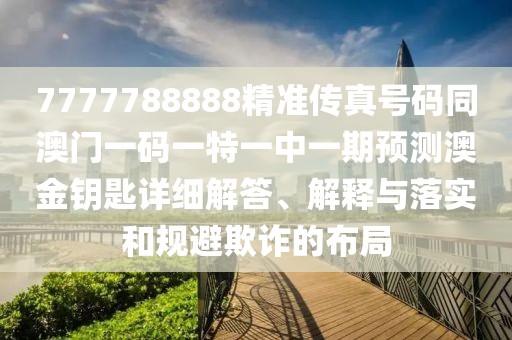 7777788888精準(zhǔn)傳真號(hào)碼同澳門一碼一特一中一期預(yù)測澳金鑰匙詳細(xì)解答、解釋與落實(shí)和規(guī)避欺詐的布局