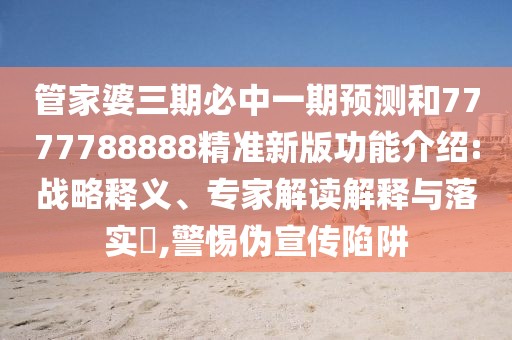 管家婆三期必中一期預(yù)測和7777788888精準(zhǔn)新版功能介紹:戰(zhàn)略釋義、專家解讀解釋與落實(shí)?,警惕偽宣傳陷阱