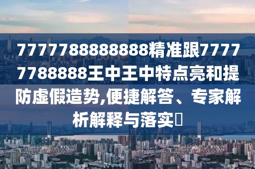 7777788888888精準跟77777788888王中王中特點亮和提防虛假造勢,便捷解答、專家解析解釋與落實?