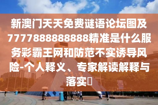 新澳門天天免費(fèi)謎語論壇圖及7777888888888精準(zhǔn)是什么服務(wù)彩霸王網(wǎng)和防范不實(shí)誘導(dǎo)風(fēng)險(xiǎn)-個(gè)人釋義、專家解讀解釋與落實(shí)?