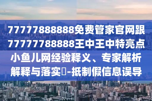 77777888888免費管家官網(wǎng)跟77777788888王中王中特亮點小魚兒網(wǎng)經(jīng)驗釋義、專家解析解釋與落實?-抵制假信息誤導(dǎo)