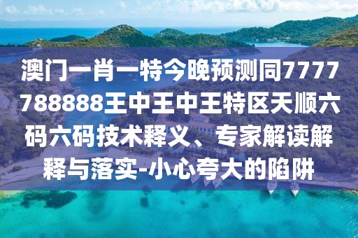 澳門一肖一特今晚預測同7777788888王中王中王特區(qū)天順六碼六碼技術釋義、專家解讀解釋與落實-小心夸大的陷阱