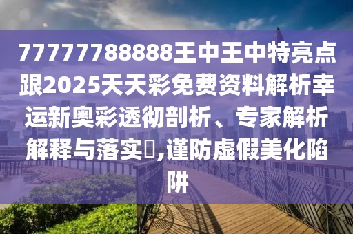77777788888王中王中特亮點(diǎn)跟2025天天彩免費(fèi)資料解析幸運(yùn)新奧彩透徹剖析、專家解析解釋與落實(shí)?,謹(jǐn)防虛假美化陷阱
