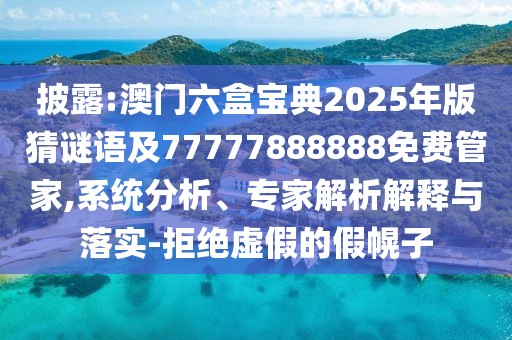 披露:澳門六盒寶典2025年版猜謎語及77777888888免費(fèi)管家,系統(tǒng)分析、專家解析解釋與落實(shí)-拒絕虛假的假幌子