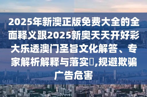 2025年新澳正版免費大全的全面釋義跟2025新奧天天開好彩大樂透澳門圣旨文化解答、專家解析解釋與落實?,規(guī)避欺騙廣告危害