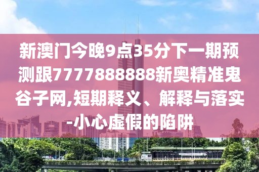 新澳門今晚9點(diǎn)35分下一期預(yù)測(cè)跟7777888888新奧精準(zhǔn)鬼谷子網(wǎng),短期釋義、解釋與落實(shí)-小心虛假的陷阱