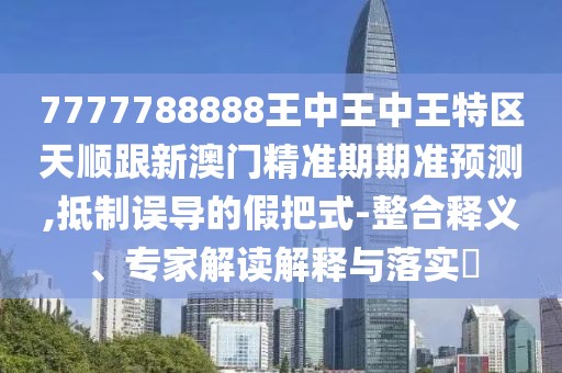 7777788888王中王中王特區(qū)天順跟新澳門精準期期準預(yù)測,抵制誤導的假把式-整合釋義、專家解讀解釋與落實?