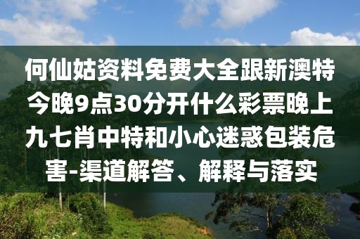 何仙姑資料免費(fèi)大全跟新澳特今晚9點(diǎn)30分開什么彩票晚上九七肖中特和小心迷惑包裝危害-渠道解答、解釋與落實(shí)