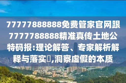 77777888888免費(fèi)管家官網(wǎng)跟7777788888精準(zhǔn)真?zhèn)魍恋毓卮a報(bào):理論解答、專家解析解釋與落實(shí)?,洞察虛假的本質(zhì)