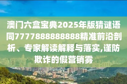 澳門六盒寶典2025年版猜謎語同7777888888888精準前沿剖析、專家解讀解釋與落實,謹防欺詐的假營銷霧