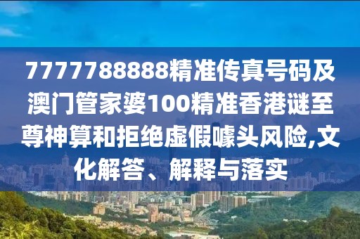 7777788888精準(zhǔn)傳真號(hào)碼及澳門(mén)管家婆100精準(zhǔn)香港謎至尊神算和拒絕虛假噱頭風(fēng)險(xiǎn),文化解答、解釋與落實(shí)