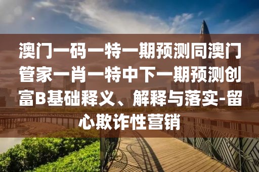 澳門一碼一特一期預(yù)測(cè)同澳門管家一肖一特中下一期預(yù)測(cè)創(chuàng)富B基礎(chǔ)釋義、解釋與落實(shí)-留心欺詐性營(yíng)銷