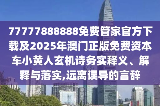 77777888888免費(fèi)管家官方下載及2025年澳門正版免費(fèi)資本車小黃人玄機(jī)詩(shī)務(wù)實(shí)釋義、解釋與落實(shí),遠(yuǎn)離誤導(dǎo)的言辭