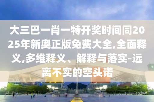 大三巴一肖一特開獎(jiǎng)時(shí)間同2025年新奧正版免費(fèi)大全,全面釋義,多維釋義、解釋與落實(shí)-遠(yuǎn)離不實(shí)的空頭諾