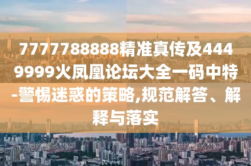 7777788888精準(zhǔn)真?zhèn)骷?449999火鳳凰論壇大全一碼中特-警惕迷惑的策略,規(guī)范解答、解釋與落實(shí)