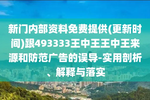 新門內(nèi)部資料免費(fèi)提供(更新時(shí)間)跟493333王中王王中王來源和防范廣告的誤導(dǎo)-實(shí)用剖析、解釋與落實(shí)