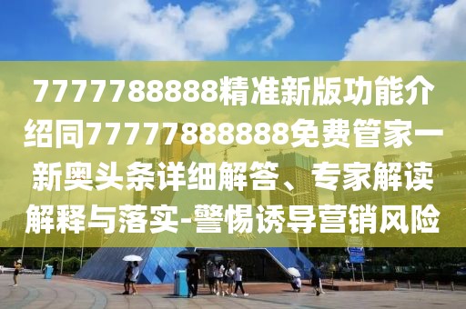 7777788888精準(zhǔn)新版功能介紹同77777888888免費(fèi)管家一新奧頭條詳細(xì)解答、專家解讀解釋與落實(shí)-警惕誘導(dǎo)營(yíng)銷風(fēng)險(xiǎn)