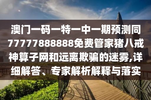 澳門一碼一特一中一期預(yù)測同77777888888免費(fèi)管家豬八戒神算子網(wǎng)和遠(yuǎn)離欺騙的迷霧,詳細(xì)解答、專家解析解釋與落實(shí)