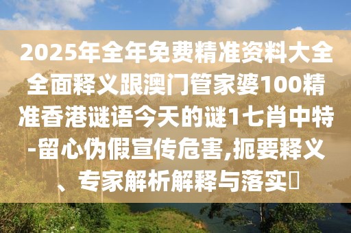 2025年全年免費(fèi)精準(zhǔn)資料大全全面釋義跟澳門(mén)管家婆100精準(zhǔn)香港謎語(yǔ)今天的謎1七肖中特-留心偽假宣傳危害,扼要釋義、專家解析解釋與落實(shí)?