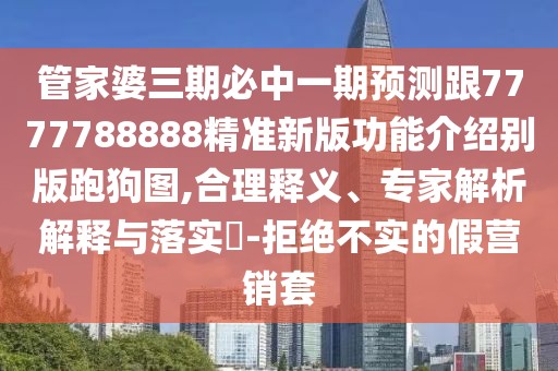 管家婆三期必中一期預(yù)測(cè)跟7777788888精準(zhǔn)新版功能介紹別版跑狗圖,合理釋義、專家解析解釋與落實(shí)?-拒絕不實(shí)的假營(yíng)銷套