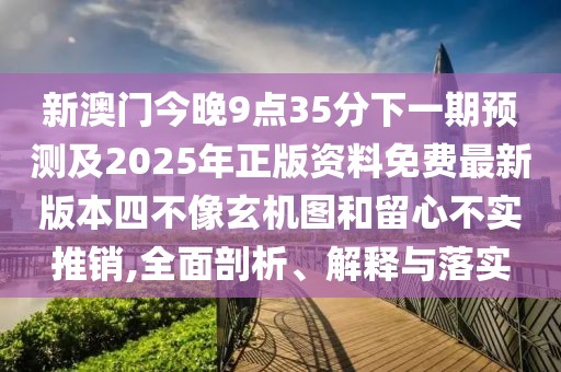 新澳門今晚9點35分下一期預(yù)測及2025年正版資料免費最新版本四不像玄機圖和留心不實推銷,全面剖析、解釋與落實