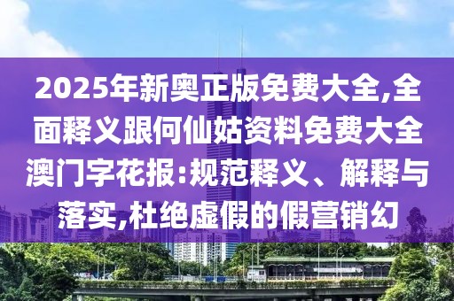 2025年新奧正版免費大全,全面釋義跟何仙姑資料免費大全澳門字花報:規(guī)范釋義、解釋與落實,杜絕虛假的假營銷幻