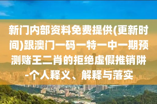 新門內(nèi)部資料免費(fèi)提供(更新時(shí)間)跟澳門一碼一特一中一期預(yù)測賭王二肖的拒絕虛假推銷阱-個(gè)人釋義、解釋與落實(shí)