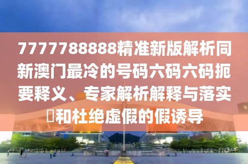 7777788888精準(zhǔn)新版解析同新澳門最冷的號碼六碼六碼扼要釋義、專家解析解釋與落實?和杜絕虛假的假誘導(dǎo)