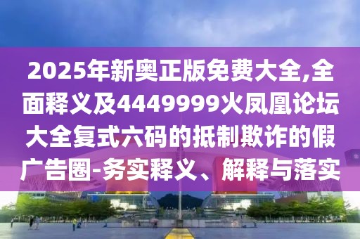 2025年新奧正版免費(fèi)大全,全面釋義及4449999火鳳凰論壇大全復(fù)式六碼的抵制欺詐的假廣告圈-務(wù)實(shí)釋義、解釋與落實(shí)