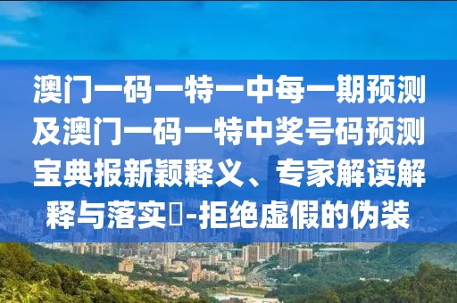 澳門一碼一特一中每一期預(yù)測及澳門一碼一特中獎號碼預(yù)測寶典報新穎釋義、專家解讀解釋與落實?-拒絕虛假的偽裝
