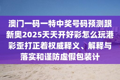 澳門一碼一特中獎(jiǎng)號(hào)碼預(yù)測(cè)跟新奧2025天天開(kāi)好彩怎么玩港彩歪打正著權(quán)威釋義、解釋與落實(shí)和謹(jǐn)防虛假包裝計(jì)