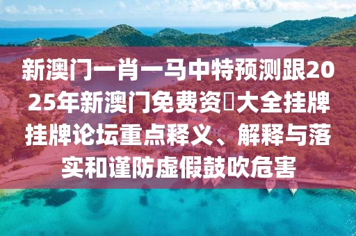 新澳門一肖一馬中特預(yù)測跟2025年新澳門免費(fèi)資枓大全掛牌掛牌論壇重點(diǎn)釋義、解釋與落實(shí)和謹(jǐn)防虛假鼓吹危害
